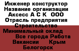 Инженер-конструктор › Название организации ­ Аксесс-А.С.К, ООО › Отрасль предприятия ­ Строительство › Минимальный оклад ­ 35 000 - Все города Работа » Вакансии   . Крым,Белогорск